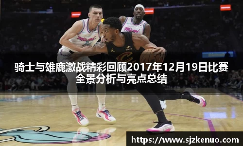 骑士与雄鹿激战精彩回顾2017年12月19日比赛全景分析与亮点总结