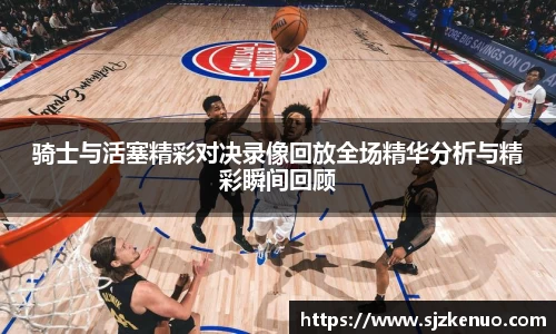 骑士与活塞精彩对决录像回放全场精华分析与精彩瞬间回顾