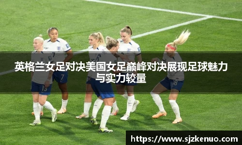英格兰女足对决美国女足巅峰对决展现足球魅力与实力较量
